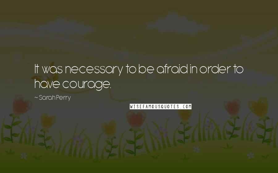 Sarah Perry Quotes: It was necessary to be afraid in order to have courage.