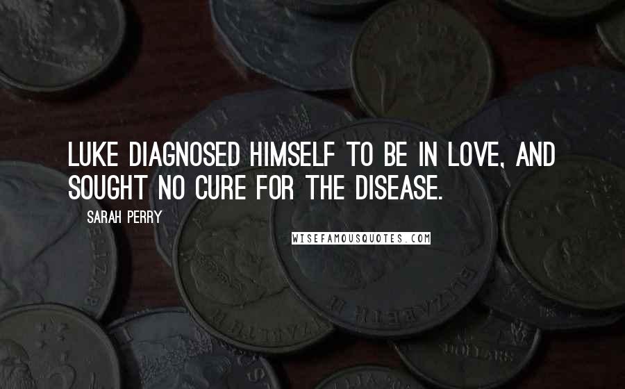 Sarah Perry Quotes: Luke diagnosed himself to be in love, and sought no cure for the disease.