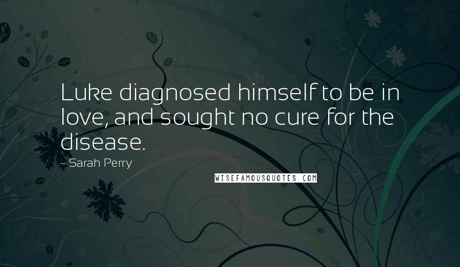 Sarah Perry Quotes: Luke diagnosed himself to be in love, and sought no cure for the disease.
