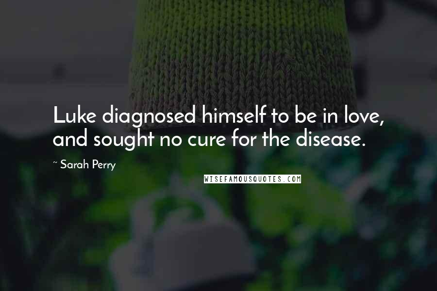 Sarah Perry Quotes: Luke diagnosed himself to be in love, and sought no cure for the disease.