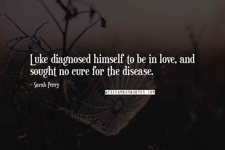 Sarah Perry Quotes: Luke diagnosed himself to be in love, and sought no cure for the disease.