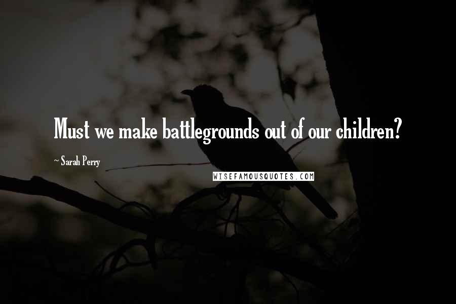 Sarah Perry Quotes: Must we make battlegrounds out of our children?