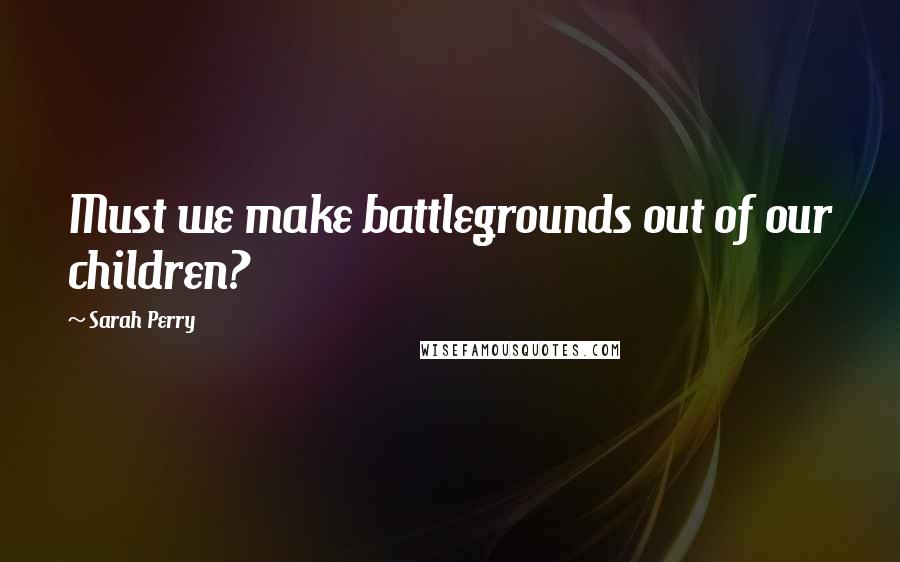 Sarah Perry Quotes: Must we make battlegrounds out of our children?