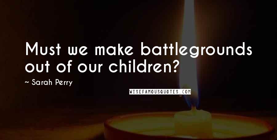 Sarah Perry Quotes: Must we make battlegrounds out of our children?