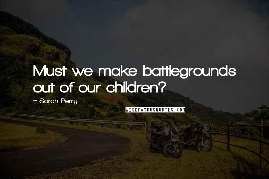 Sarah Perry Quotes: Must we make battlegrounds out of our children?