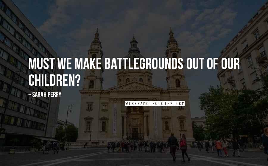 Sarah Perry Quotes: Must we make battlegrounds out of our children?