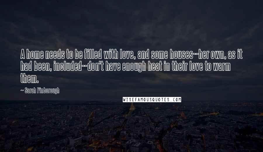 Sarah Pinborough Quotes: A home needs to be filled with love, and some houses--her own, as it had been, included--don't have enough heat in their love to warm them.