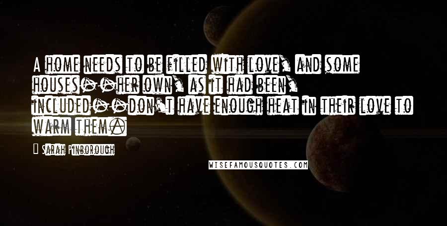 Sarah Pinborough Quotes: A home needs to be filled with love, and some houses--her own, as it had been, included--don't have enough heat in their love to warm them.
