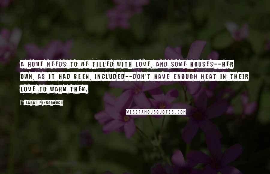 Sarah Pinborough Quotes: A home needs to be filled with love, and some houses--her own, as it had been, included--don't have enough heat in their love to warm them.