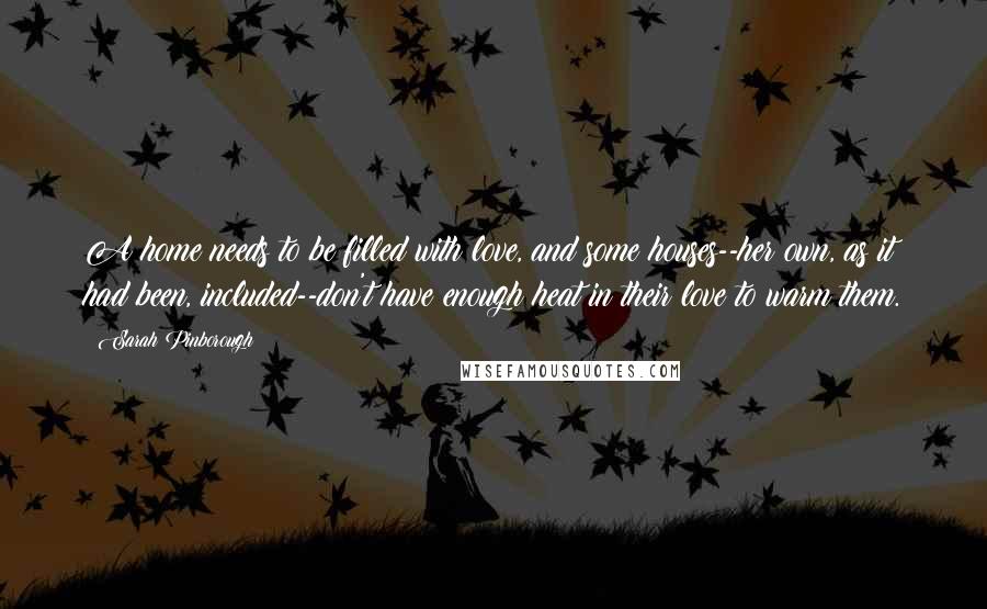 Sarah Pinborough Quotes: A home needs to be filled with love, and some houses--her own, as it had been, included--don't have enough heat in their love to warm them.