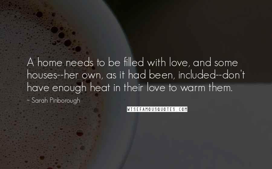 Sarah Pinborough Quotes: A home needs to be filled with love, and some houses--her own, as it had been, included--don't have enough heat in their love to warm them.