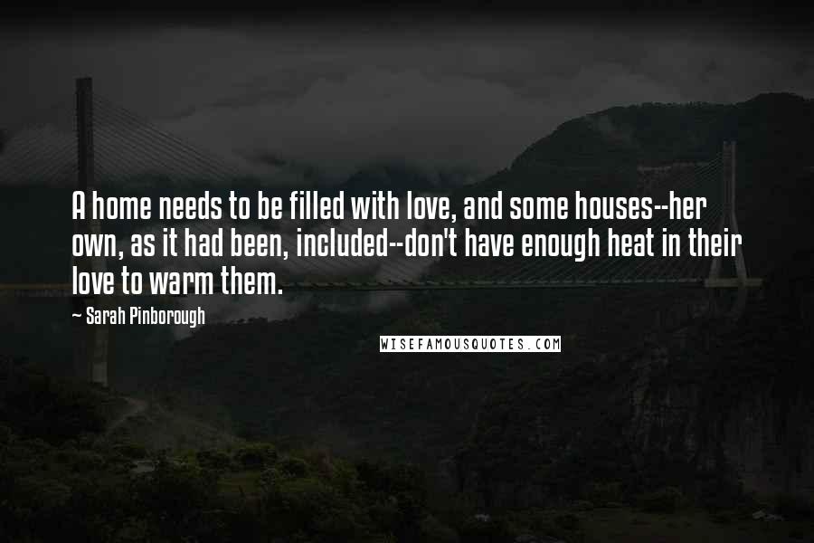 Sarah Pinborough Quotes: A home needs to be filled with love, and some houses--her own, as it had been, included--don't have enough heat in their love to warm them.
