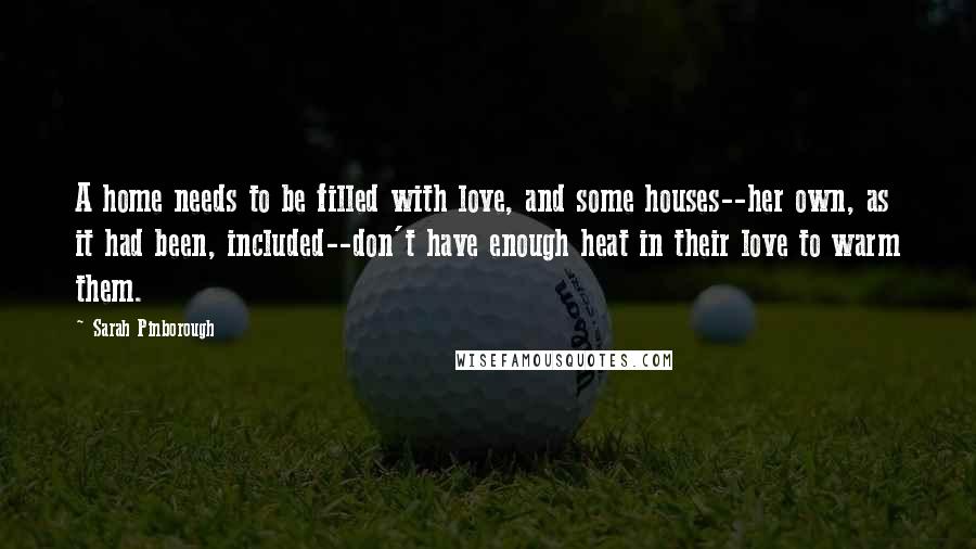 Sarah Pinborough Quotes: A home needs to be filled with love, and some houses--her own, as it had been, included--don't have enough heat in their love to warm them.