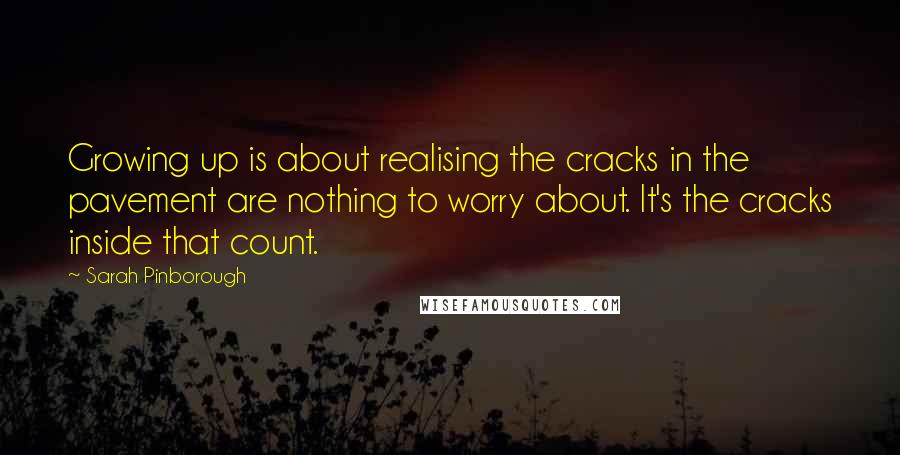 Sarah Pinborough Quotes: Growing up is about realising the cracks in the pavement are nothing to worry about. It's the cracks inside that count.