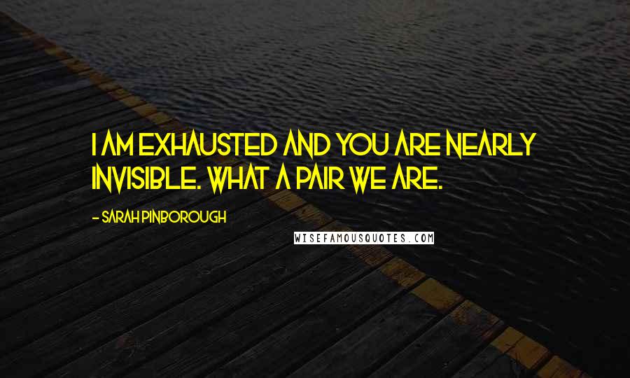 Sarah Pinborough Quotes: I am exhausted and you are nearly invisible. What a pair we are.