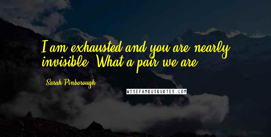 Sarah Pinborough Quotes: I am exhausted and you are nearly invisible. What a pair we are.