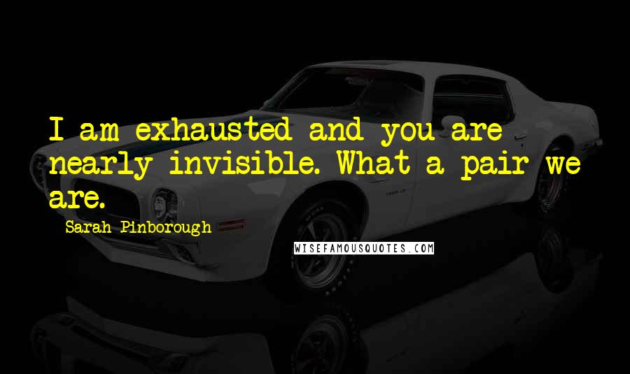 Sarah Pinborough Quotes: I am exhausted and you are nearly invisible. What a pair we are.