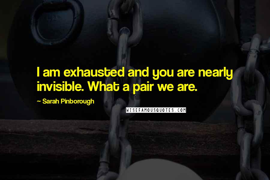 Sarah Pinborough Quotes: I am exhausted and you are nearly invisible. What a pair we are.
