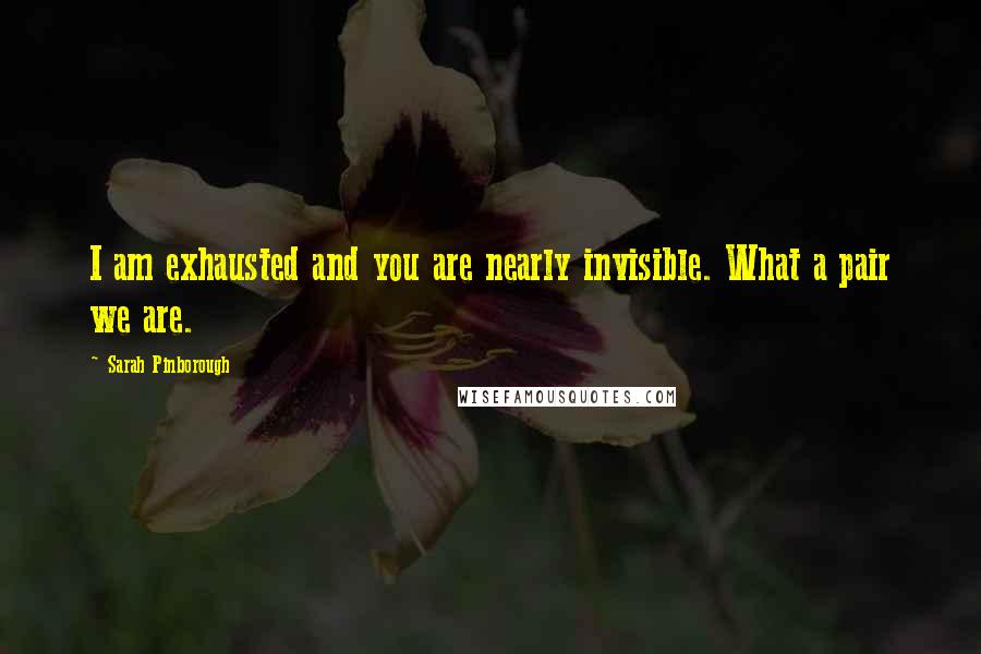 Sarah Pinborough Quotes: I am exhausted and you are nearly invisible. What a pair we are.