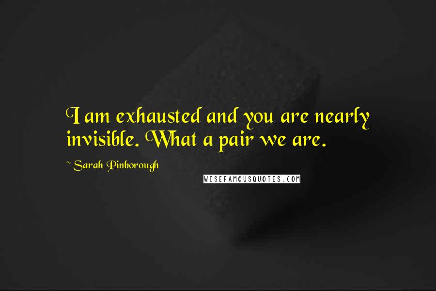 Sarah Pinborough Quotes: I am exhausted and you are nearly invisible. What a pair we are.