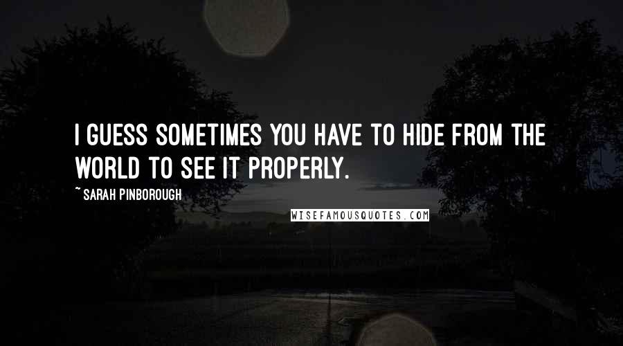 Sarah Pinborough Quotes: I guess sometimes you have to hide from the world to see it properly.