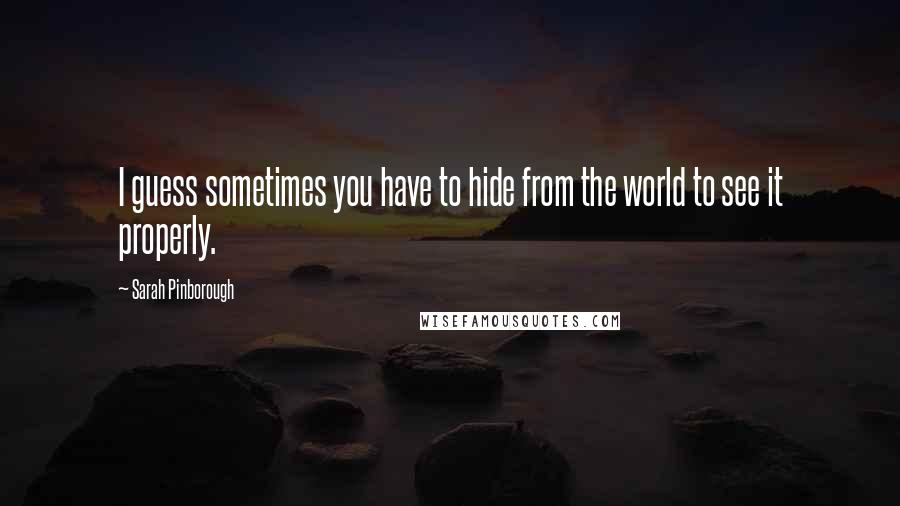 Sarah Pinborough Quotes: I guess sometimes you have to hide from the world to see it properly.