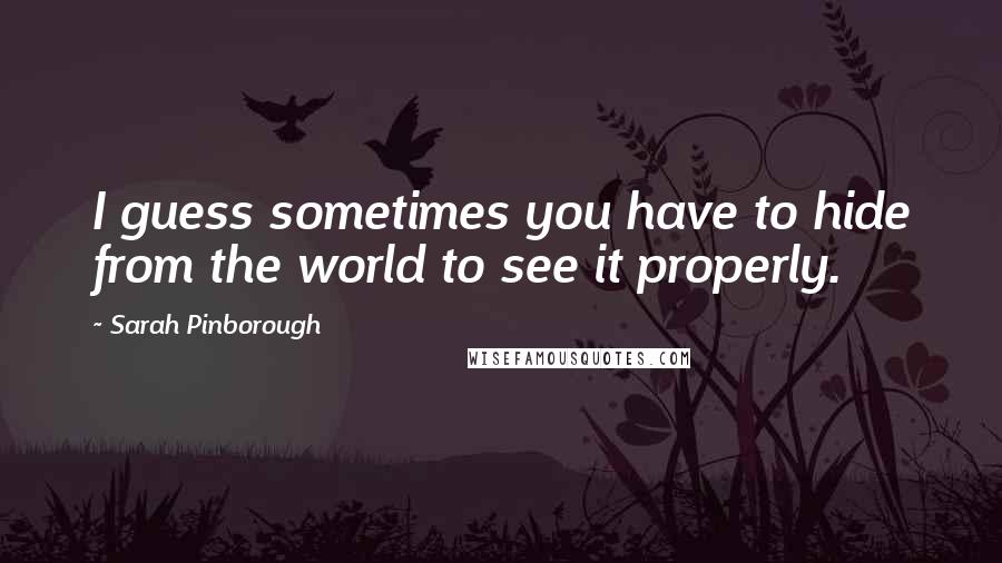 Sarah Pinborough Quotes: I guess sometimes you have to hide from the world to see it properly.