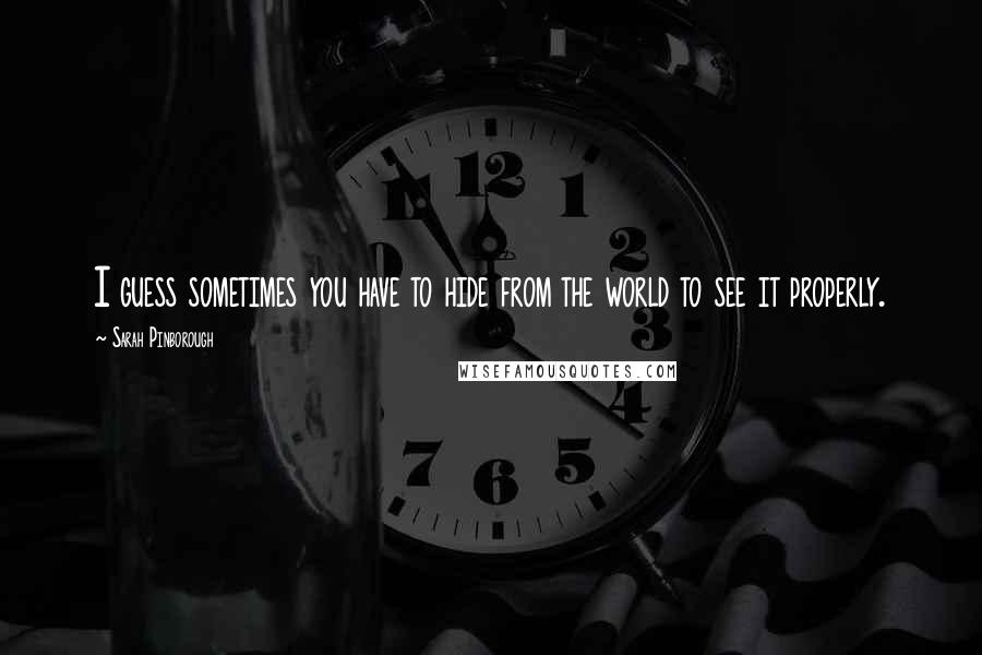 Sarah Pinborough Quotes: I guess sometimes you have to hide from the world to see it properly.