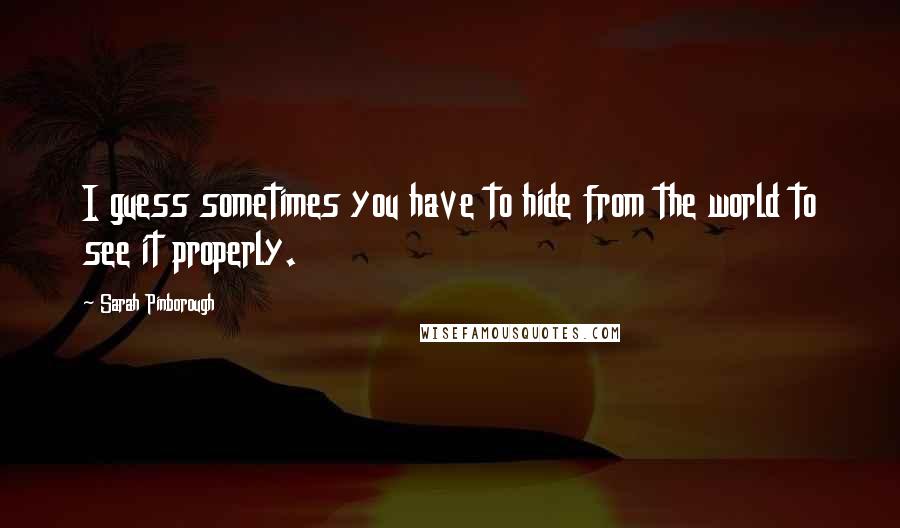 Sarah Pinborough Quotes: I guess sometimes you have to hide from the world to see it properly.