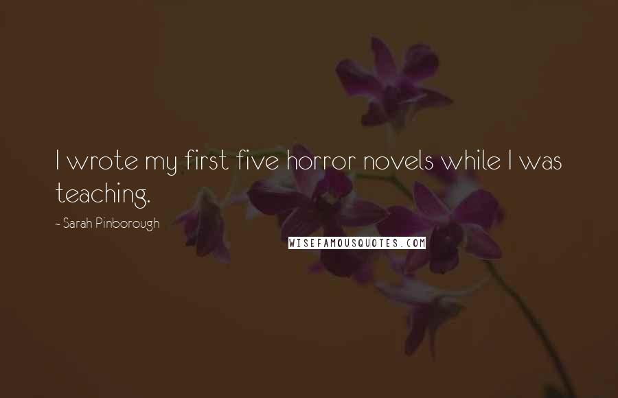 Sarah Pinborough Quotes: I wrote my first five horror novels while I was teaching.