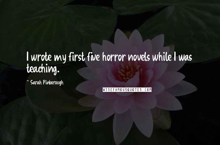 Sarah Pinborough Quotes: I wrote my first five horror novels while I was teaching.