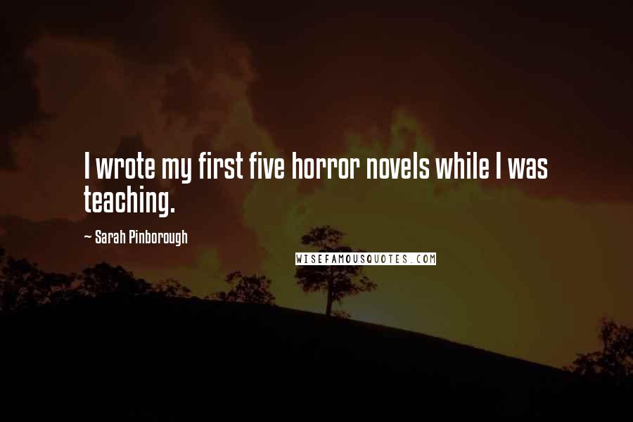 Sarah Pinborough Quotes: I wrote my first five horror novels while I was teaching.