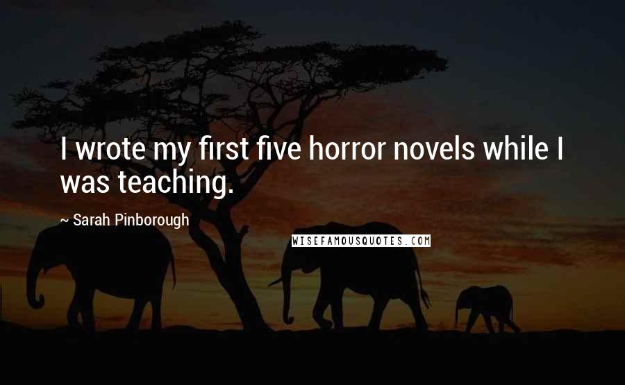 Sarah Pinborough Quotes: I wrote my first five horror novels while I was teaching.