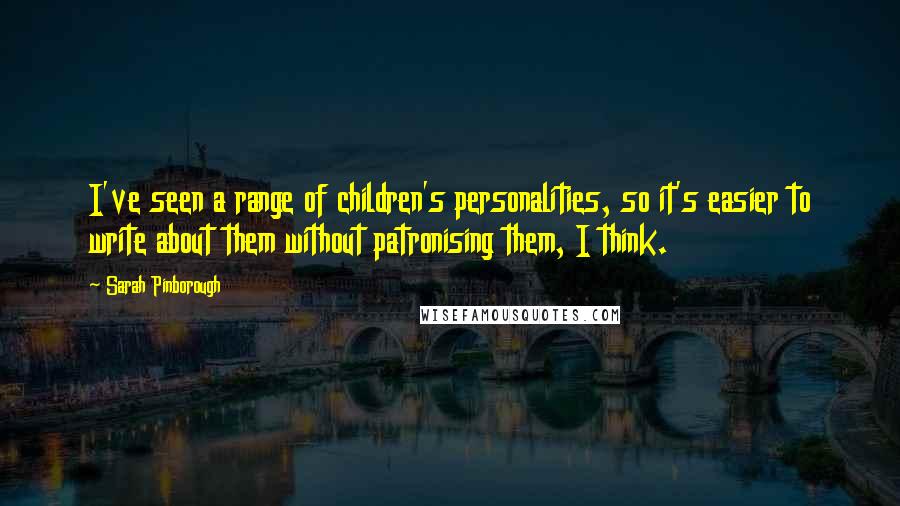 Sarah Pinborough Quotes: I've seen a range of children's personalities, so it's easier to write about them without patronising them, I think.