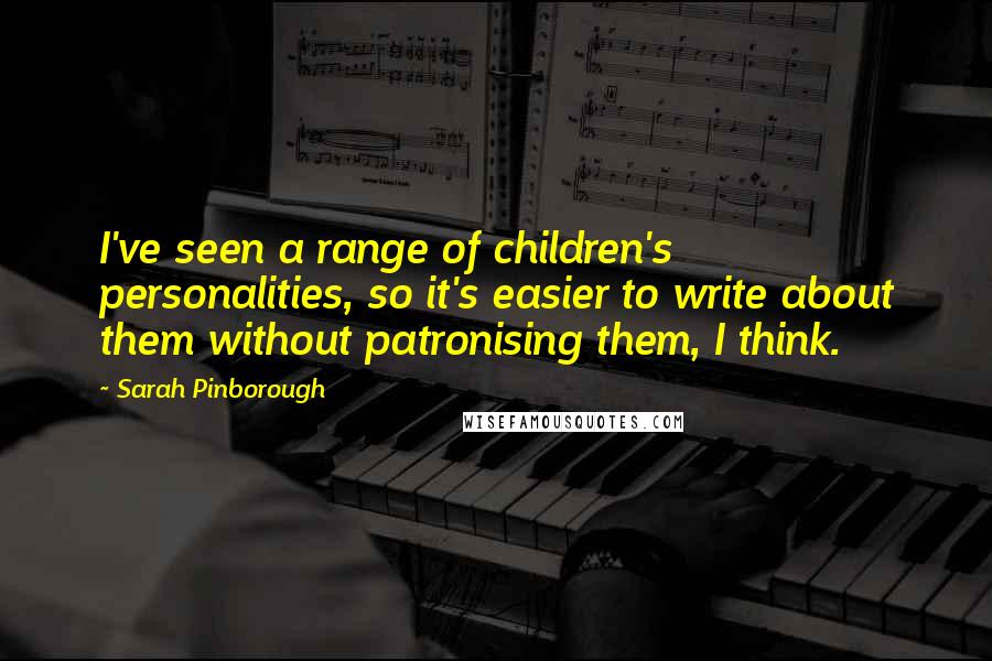 Sarah Pinborough Quotes: I've seen a range of children's personalities, so it's easier to write about them without patronising them, I think.