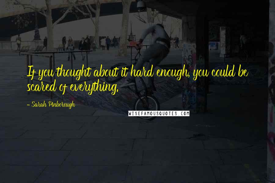 Sarah Pinborough Quotes: If you thought about it hard enough, you could be scared of everything.