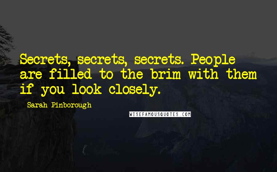 Sarah Pinborough Quotes: Secrets, secrets, secrets. People are filled to the brim with them if you look closely.