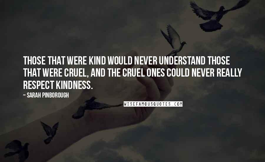 Sarah Pinborough Quotes: Those that were kind would never understand those that were cruel, and the cruel ones could never really respect kindness.