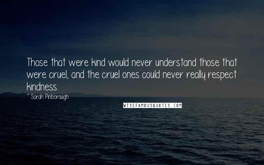 Sarah Pinborough Quotes: Those that were kind would never understand those that were cruel, and the cruel ones could never really respect kindness.