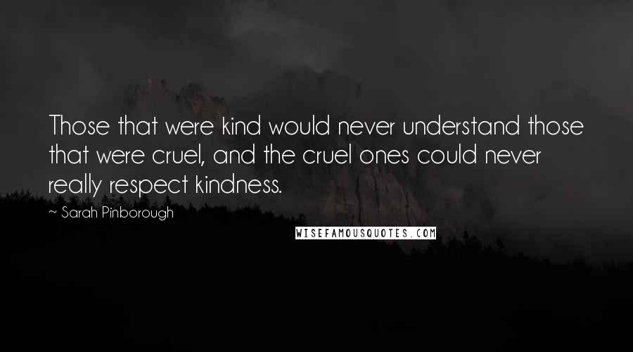 Sarah Pinborough Quotes: Those that were kind would never understand those that were cruel, and the cruel ones could never really respect kindness.