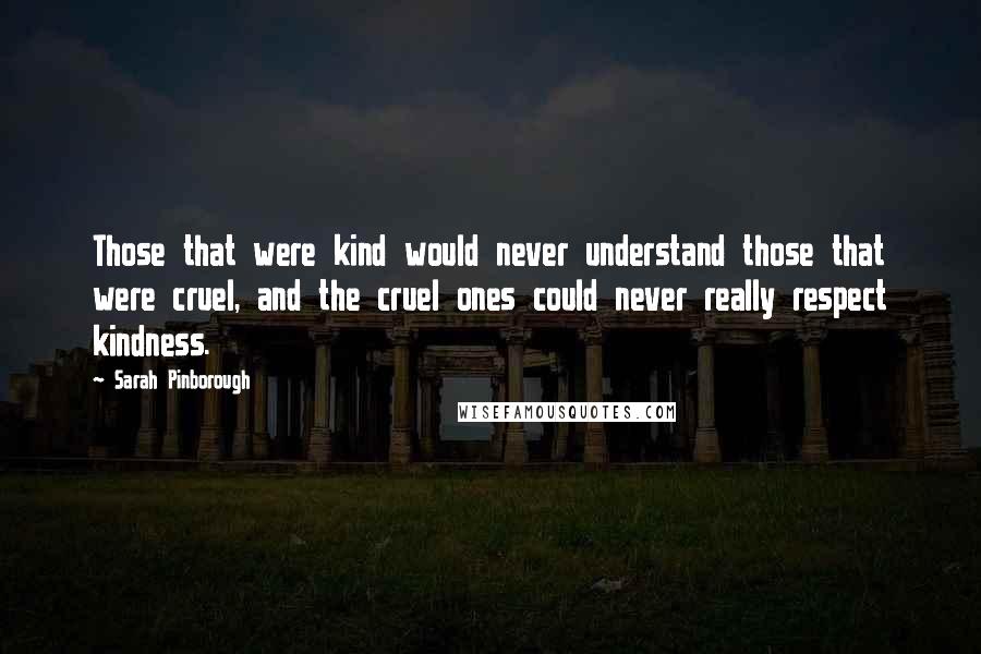 Sarah Pinborough Quotes: Those that were kind would never understand those that were cruel, and the cruel ones could never really respect kindness.