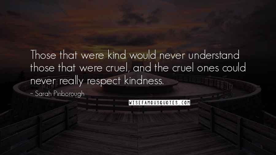 Sarah Pinborough Quotes: Those that were kind would never understand those that were cruel, and the cruel ones could never really respect kindness.