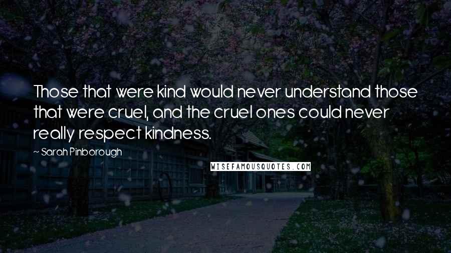 Sarah Pinborough Quotes: Those that were kind would never understand those that were cruel, and the cruel ones could never really respect kindness.