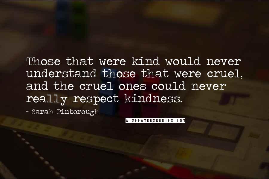 Sarah Pinborough Quotes: Those that were kind would never understand those that were cruel, and the cruel ones could never really respect kindness.