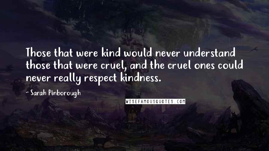 Sarah Pinborough Quotes: Those that were kind would never understand those that were cruel, and the cruel ones could never really respect kindness.