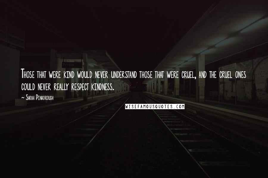 Sarah Pinborough Quotes: Those that were kind would never understand those that were cruel, and the cruel ones could never really respect kindness.