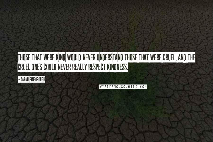 Sarah Pinborough Quotes: Those that were kind would never understand those that were cruel, and the cruel ones could never really respect kindness.