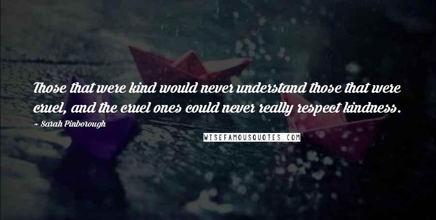 Sarah Pinborough Quotes: Those that were kind would never understand those that were cruel, and the cruel ones could never really respect kindness.