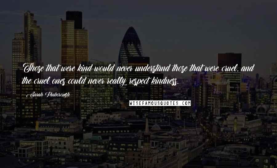 Sarah Pinborough Quotes: Those that were kind would never understand those that were cruel, and the cruel ones could never really respect kindness.