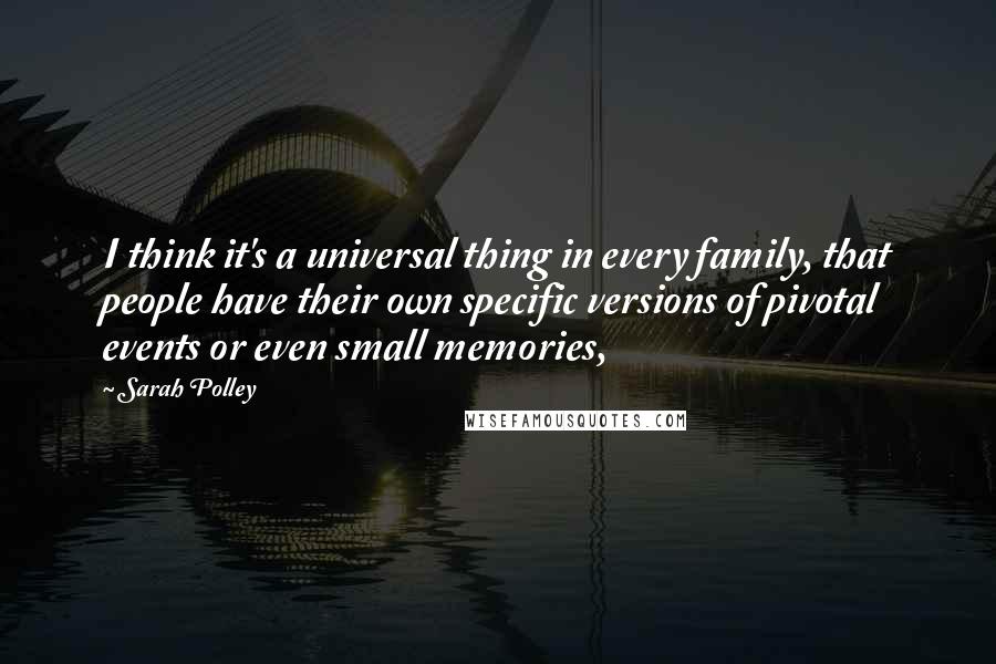Sarah Polley Quotes: I think it's a universal thing in every family, that people have their own specific versions of pivotal events or even small memories,
